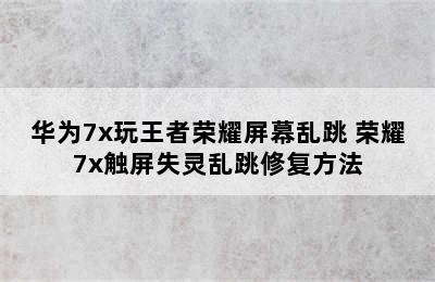 华为7x玩王者荣耀屏幕乱跳 荣耀7x触屏失灵乱跳修复方法